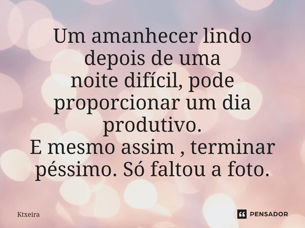 Um amanhecer lindo depois de uma noite difícil, pode proporcionar um dia produtivo. ⁠E mesmo assim , terminar péssimo. Só faltou a foto.... Frase de Ktxeira.