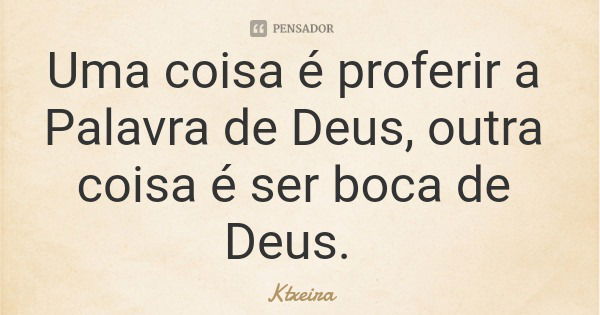 Uma coisa é proferir a Palavra de Deus, outra coisa é ser boca de Deus.... Frase de Ktxeira.