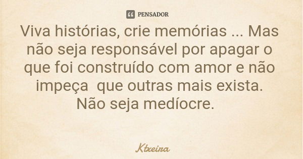 Viva histórias, crie memórias ... Mas não seja responsável por apagar o que foi construído com amor e não impeça que outras mais exista. Não seja medíocre.... Frase de Ktxeira.