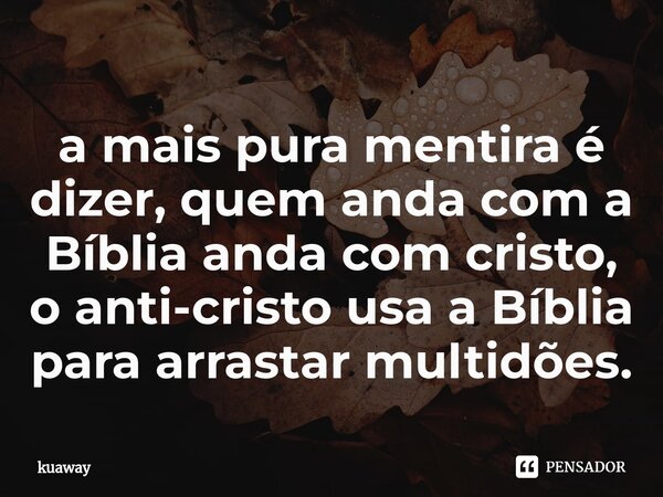 ⁠a mais pura mentira é dizer, quem anda com a Bíblia anda com cristo, o anti-cristo usa a Bíblia para arrastar multidões.... Frase de kuaway.
