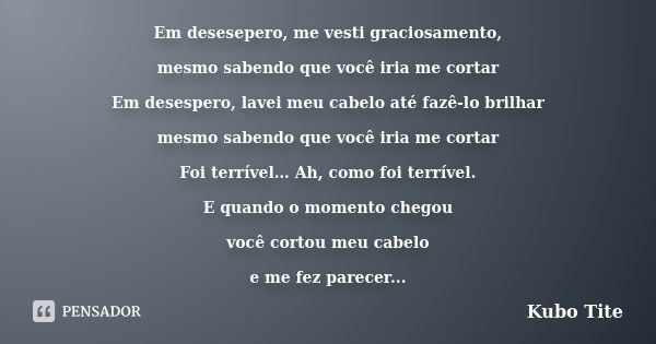 Em desesepero, me vesti graciosamento, mesmo sabendo que você iria me cortar Em desespero, lavei meu cabelo até fazê-lo brilhar mesmo sabendo que você iria me c... Frase de Kubo Tite.