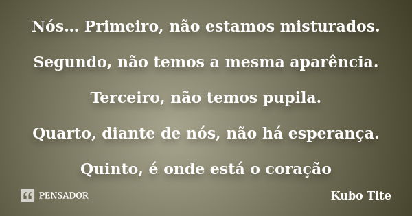 Nós… Primeiro, não estamos misturados. Segundo, não temos a mesma aparência. Terceiro, não temos pupila. Quarto, diante de nós, não há esperança. Quinto, é onde... Frase de Kubo Tite.