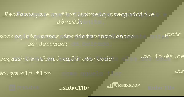 Pensamos que a flor sobre o precípicio é bonita, pois nossos pés param imediatamente antes da beirada. ao invés de seguir em frente além dos céus como aquela fl... Frase de Kubo Tite.