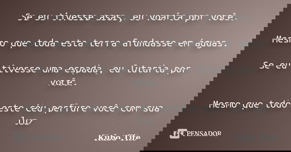 Se eu tivesse asas, eu voaria por você. Mesmo que toda esta terra afundasse em águas. Se eu tivesse uma espada, eu lutaria por você. Mesmo que todo este céu per... Frase de Kubo Tite.