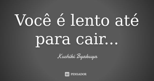 Você é lento até para cair...... Frase de Kuchiki Byakuya.