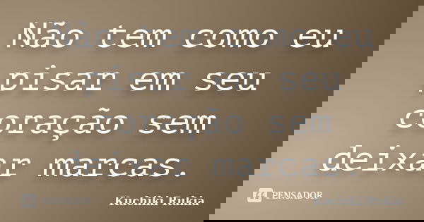 Não tem como eu pisar em seu coração sem deixar marcas.... Frase de Kuchiki Rukia.