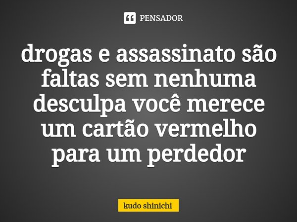 drogas e assassinato são faltas sem nenhuma desculpa você merece um cartão vermelho para um perdedor⁠... Frase de kudo shinichi.