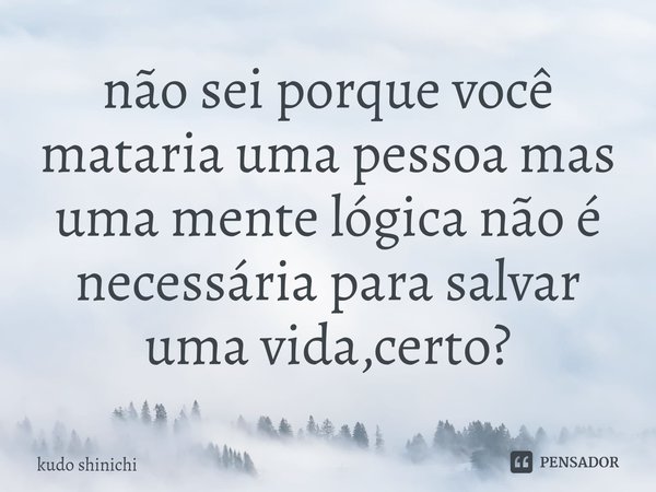 não sei porque você mataria uma pessoa mas uma mente lógica não é necessária para salvar uma vida,certo?⁠... Frase de kudo shinichi.