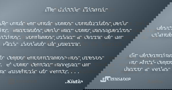 The Little Titanic De onda em onda somos conduzidos pelo destino, marcados pelo mar como passageiros clandestinos, sonhamos pisar a terra de um País isolado da ... Frase de Kudza.