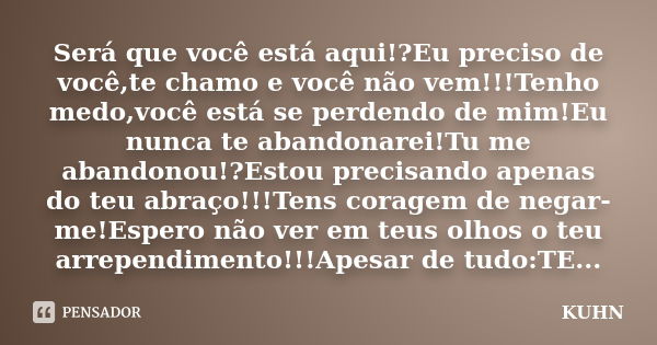 Será que você está aqui!?Eu preciso de você,te chamo e você não vem!!!Tenho medo,você está se perdendo de mim!Eu nunca te abandonarei!Tu me abandonou!?Estou pre... Frase de Kuhn.