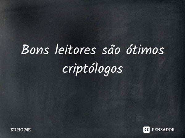 ⁠Bons leitores são ótimos criptólogos... Frase de KU HO ME.