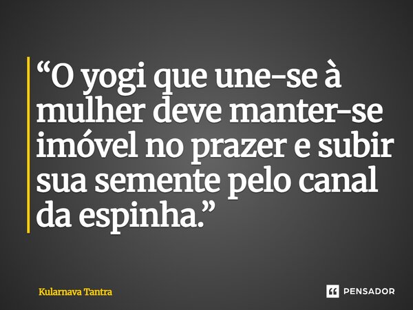 ⁠“O yogi que une-se à mulher deve manter-se imóvel no prazer e subir sua semente pelo canal da espinha.”... Frase de Kularnava Tantra.