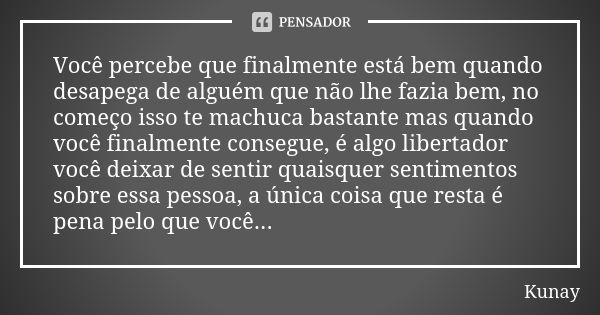 Você percebe que finalmente está bem quando desapega de alguém que não lhe fazia bem, no começo isso te machuca bastante mas quando você finalmente consegue, é ... Frase de Kunay.