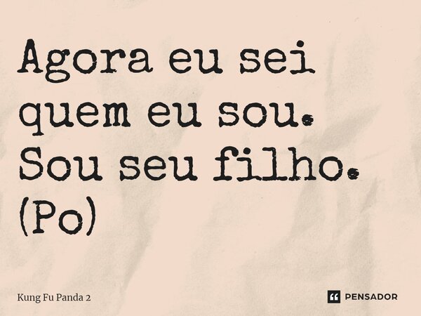 ⁠Agora eu sei quem eu sou. Sou seu filho. (Po)... Frase de Kung Fu Panda 2.