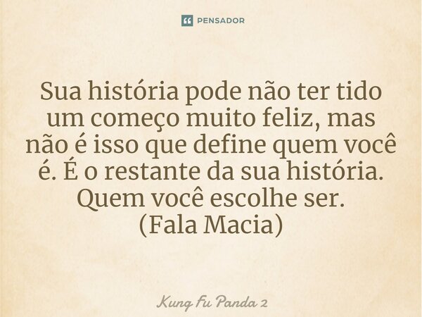 Sua história pode não ter tido um começo muito feliz, mas não é isso que define quem você é. É o restante da sua história. Quem você escolhe ser. (Fala Macia)... Frase de Kung Fu Panda 2.