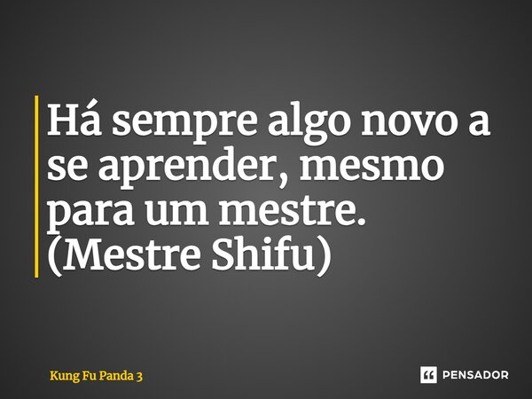 ⁠Há sempre algo novo a se aprender, mesmo para um mestre. (Mestre Shifu)... Frase de Kung Fu Panda 3.