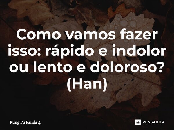 ⁠Como vamos fazer isso: rápido e indolor ou lento e doloroso? (Han)... Frase de Kung Fu Panda 4.