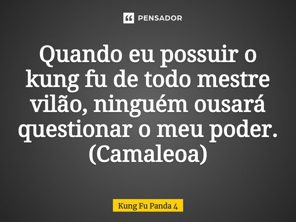⁠Quando eu possuir o kung fu de todo mestre vilão, ninguém ousará questionar o meu poder. (Camaleoa)... Frase de Kung Fu Panda 4.