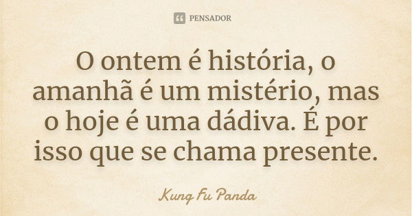 O ontem é história, o amanhã é um mistério, mas o hoje é uma dádiva. É por isso que se chama presente.... Frase de Kung Fu Panda.