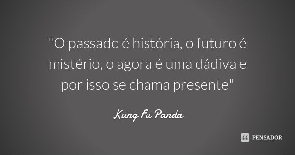 "O passado é história, o futuro é mistério, o agora é uma dádiva e por isso se chama presente"... Frase de Kung Fu Panda.
