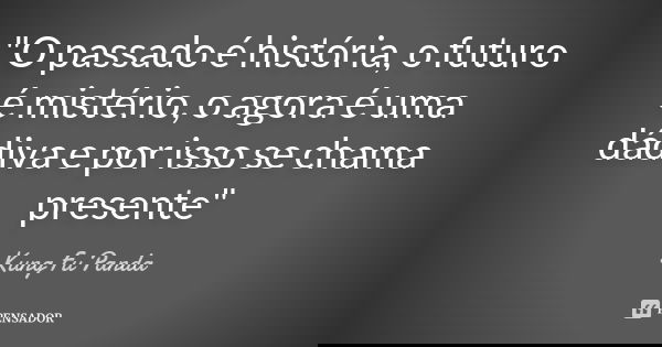 "O passado é história, o futuro é mistério, o agora é uma dádiva e por isso se chama presente"... Frase de Kung-Fu-Panda.