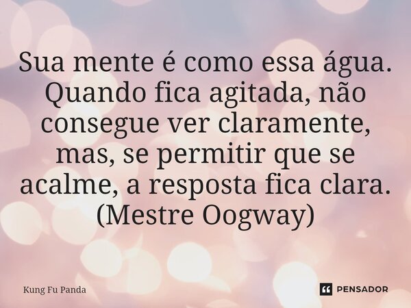 ⁠Sua mente é como essa água. Quando fica agitada, não consegue ver claramente, mas, se permitir que se acalme, a resposta fica clara. (Mestre Oogway)... Frase de Kung Fu Panda.