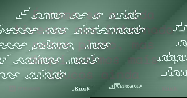 É como se a vida tivesse nos internado nesse plano, mas daqui saímos mais loucos ainda... Frase de KunK.