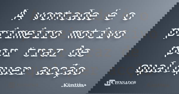 A vontade é o primeiro motivo por traz de qualquer acção... Frase de Kuntima.