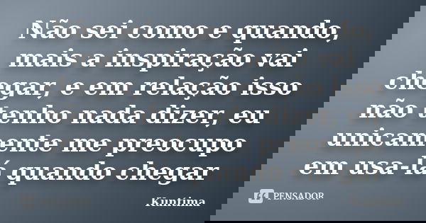 Não sei como e quando, mais a inspiração vai chegar, e em relação isso não tenho nada dizer, eu unicamente me preocupo em usa-lá quando chegar... Frase de Kuntima.