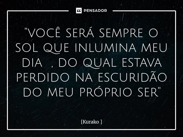 "⁠você será sempre o sol que inlumina meu dia , do qual estava perdido na escuridão do meu próprio ser "... Frase de Kurako.