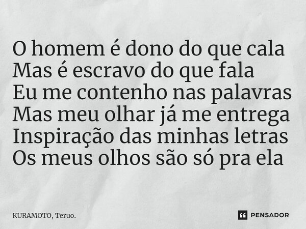 ⁠O homem é dono do que cala Mas é escravo do que fala Eu me contenho nas palavras Mas meu olhar já me entrega Inspiração das minhas letras Os meus olhos são só ... Frase de KURAMOTO, Teruo..