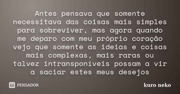 Antes pensava que somente necessitava das coisas mais simples para sobreviver, mas agora quando me deparo com meu próprio coração vejo que somente as ideias e c... Frase de kuro neko.