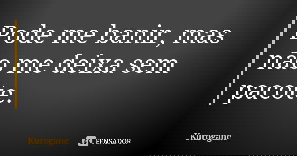 Pode me banir, mas não me deixa sem pacote.... Frase de Kurogane.