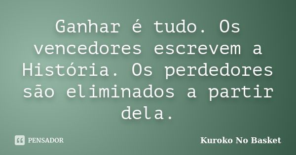 Ganhar é tudo. Os vencedores escrevem a História. Os perdedores são eliminados a partir dela.... Frase de Kuroko no Basket.