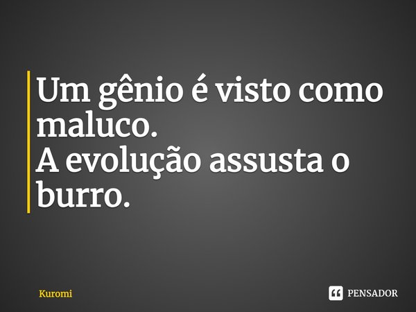 Um gênio é visto como maluco. A evolução assusta o burro.... Frase de Kuromi.