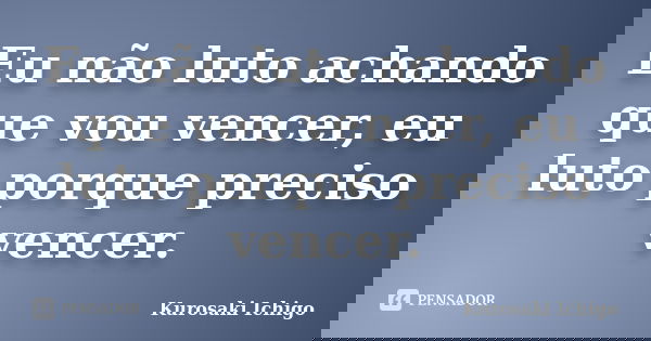 Eu não luto achando que vou vencer, eu luto porque preciso vencer.... Frase de Kurosaki Ichigo.