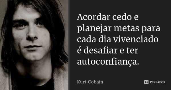 Acordar cedo e planejar metas para cada dia vivenciado é desafiar e ter autoconfiança.... Frase de Kurt Cobain.