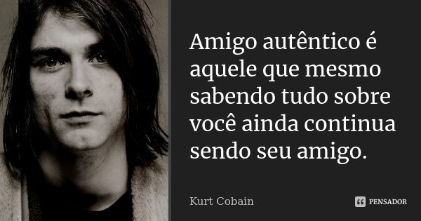 Amigo autêntico é aquele que mesmo sabendo tudo sobre você ainda continua sendo seu amigo.... Frase de Kurt Cobain.