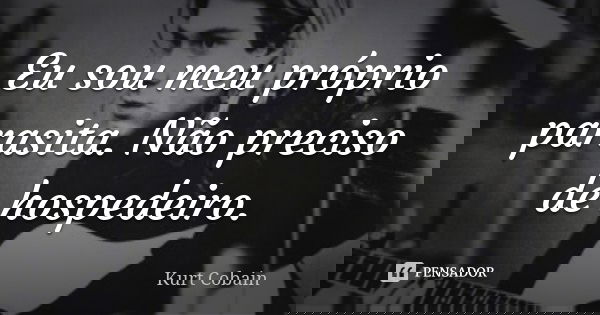 Eu sou meu próprio parasita. Não preciso de hospedeiro.... Frase de Kurt Cobain.