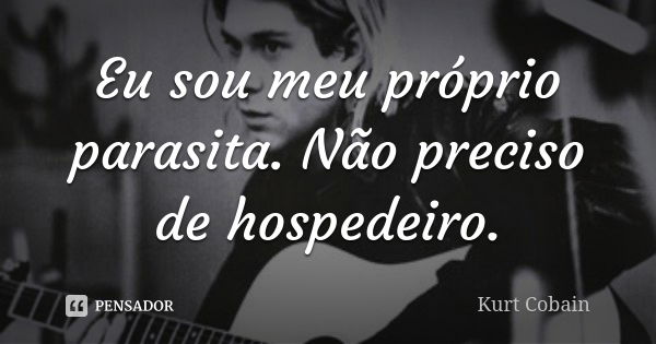 Eu sou meu próprio parasita. Não preciso de hospedeiro.... Frase de Kurt Cobain.