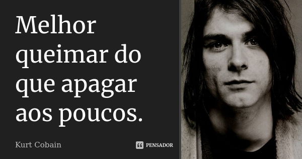 Melhor queimar do que apagar aos poucos.... Frase de Kurt Cobain.