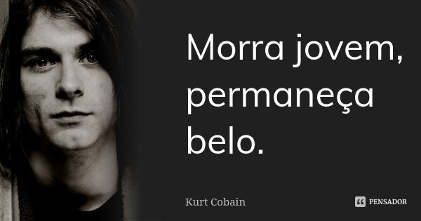 Morra jovem, permaneça belo.... Frase de Kurt Cobain.