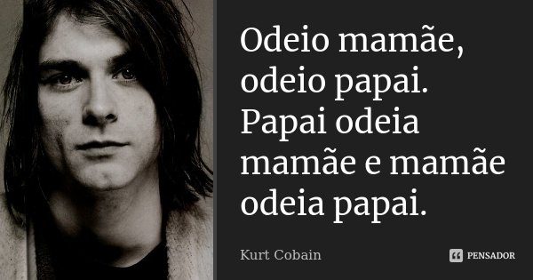 Odeio mamãe, odeio papai. Papai odeia mamãe e mamãe odeia papai.... Frase de Kurt Cobain.