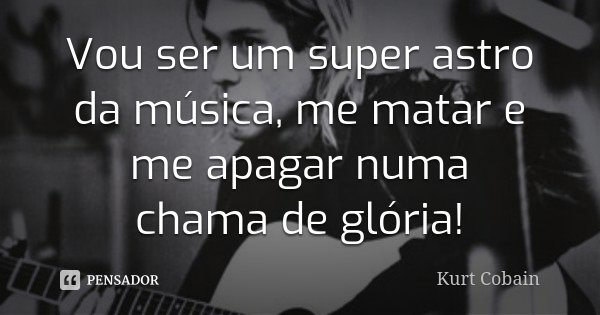 Vou ser um super astro da música, me matar e me apagar numa chama de glória!... Frase de Kurt Cobain.