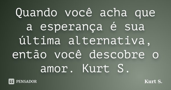 Quando você acha que a esperança é sua última alternativa, então você descobre o amor. Kurt S.... Frase de Kurt S..