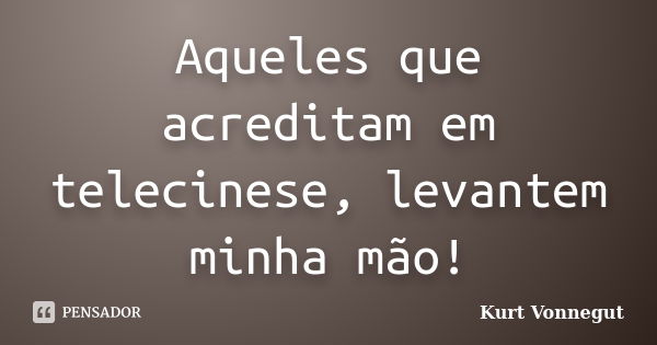 Aqueles que acreditam em telecinese, levantem minha mão!... Frase de Kurt Vonnegut.