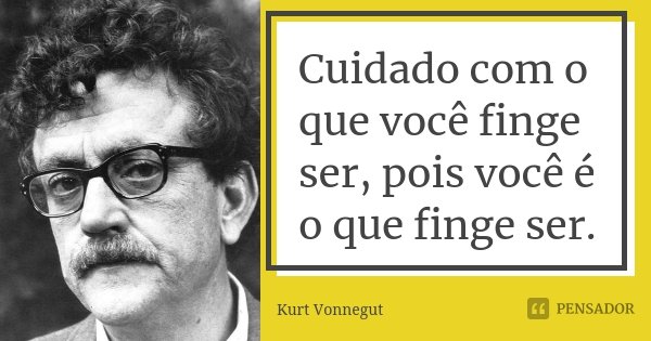 Cuidado com o que você finge ser, pois você é o que finge ser.... Frase de Kurt Vonnegut.