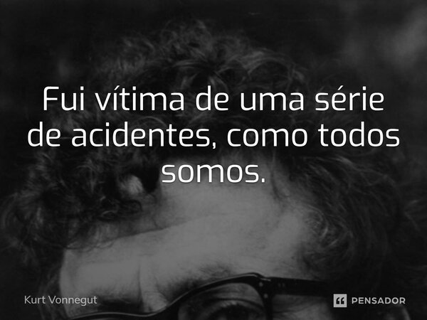 ⁠Fui vítima de uma série de acidentes, como todos somos.... Frase de Kurt Vonnegut.