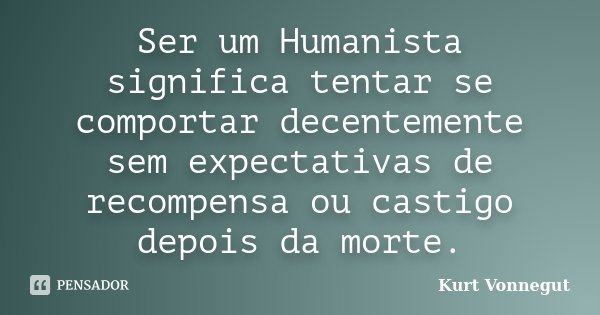 Ser um Humanista significa tentar se comportar decentemente sem expectativas de recompensa ou castigo depois da morte.... Frase de Kurt Vonnegut.