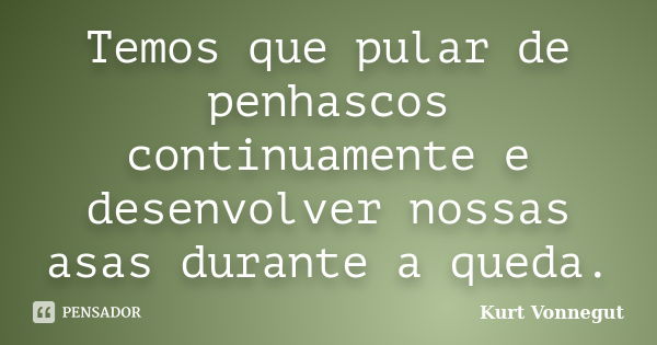 Temos que pular de penhascos continuamente e desenvolver nossas asas durante a queda.... Frase de Kurt Vonnegut.